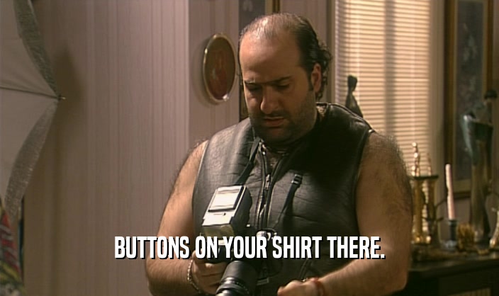 BUTTONS ON YOUR SHIRT THERE.
  