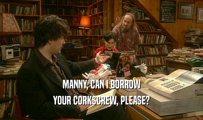 MANNY, CAN I BORROW YOUR CORKSCREW, PLEASE? YOUR CORKSCREW, PLEASE?