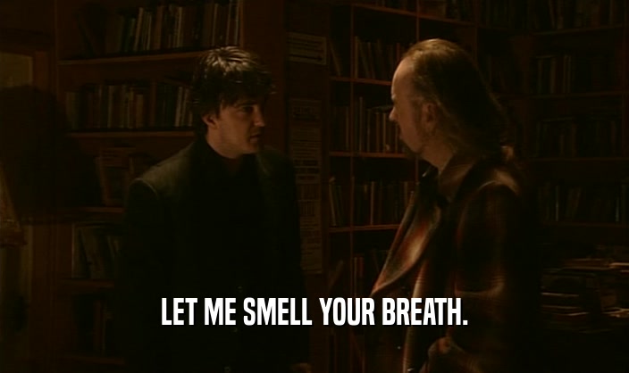 LET ME SMELL YOUR BREATH.  