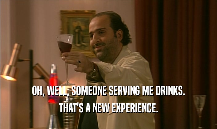 OH, WELL, SOMEONE SERVING ME DRINKS. THAT'S A NEW EXPERIENCE. 