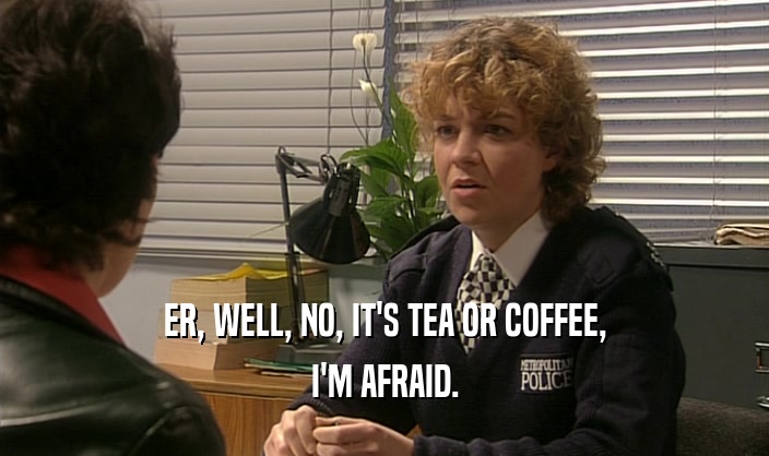 ER, WELL, NO, IT'S TEA OR COFFEE, I'M AFRAID. 