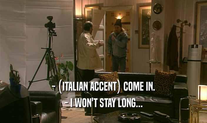 - (ITALIAN ACCENT) COME IN. - I WON'T STAY LONG... 