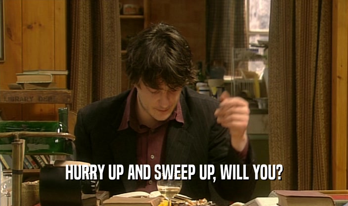 HURRY UP AND SWEEP UP, WILL YOU?  