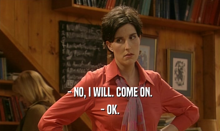 - NO, I WILL. COME ON. - OK. 