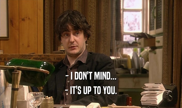 - I DON'T MIND... - IT'S UP TO YOU. 