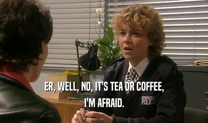 ER, WELL, NO, IT'S TEA OR COFFEE, I'M AFRAID. 