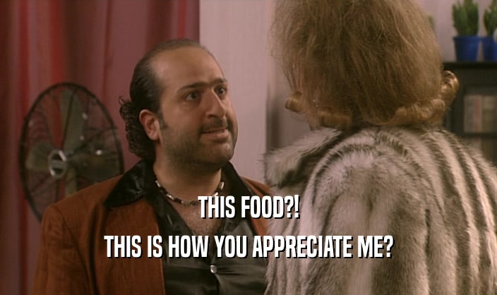 THIS FOOD?! THIS IS HOW YOU APPRECIATE ME? 