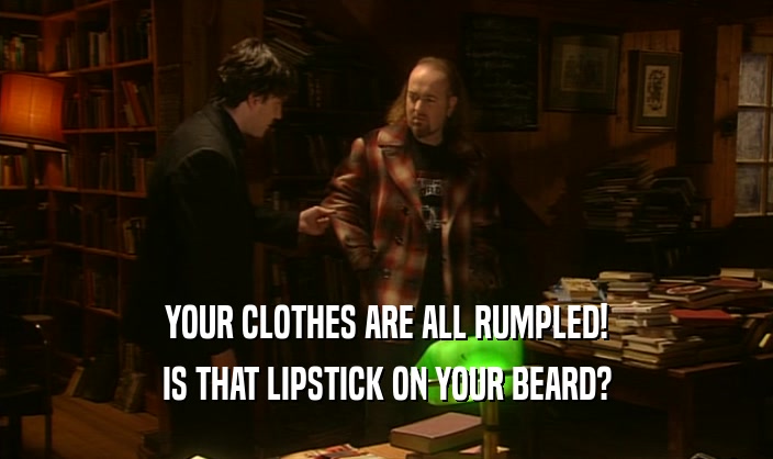 YOUR CLOTHES ARE ALL RUMPLED! IS THAT LIPSTICK ON YOUR BEARD? 