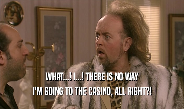 WHAT...! I...! THERE IS NO WAY I'M GOING TO THE CASINO, ALL RIGHT?! 
