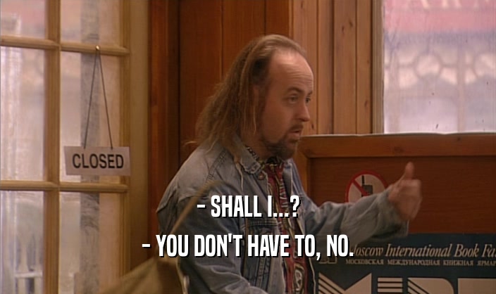 - SHALL I...? - YOU DON'T HAVE TO, NO. 