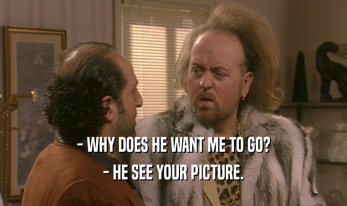 - WHY DOES HE WANT ME TO GO? - HE SEE YOUR PICTURE. 