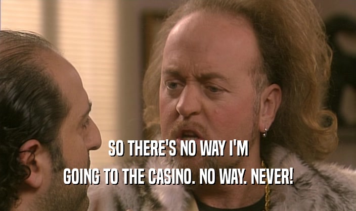 SO THERE'S NO WAY I'M
 GOING TO THE CASINO. NO WAY. NEVER!
 
