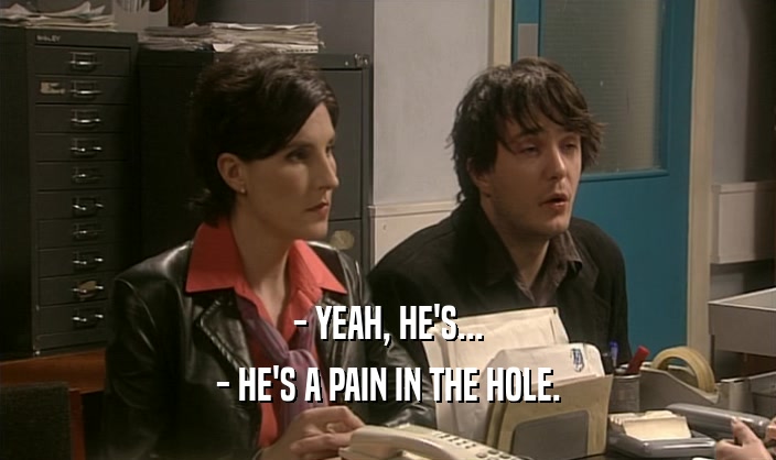 - YEAH, HE'S...
 - HE'S A PAIN IN THE HOLE.
 