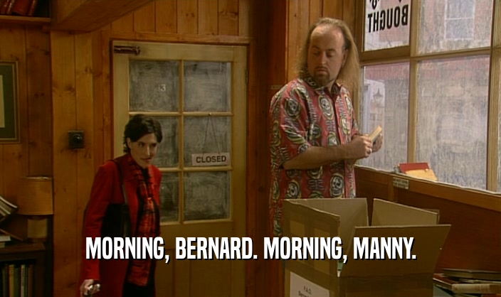 MORNING, BERNARD. MORNING, MANNY.
  
