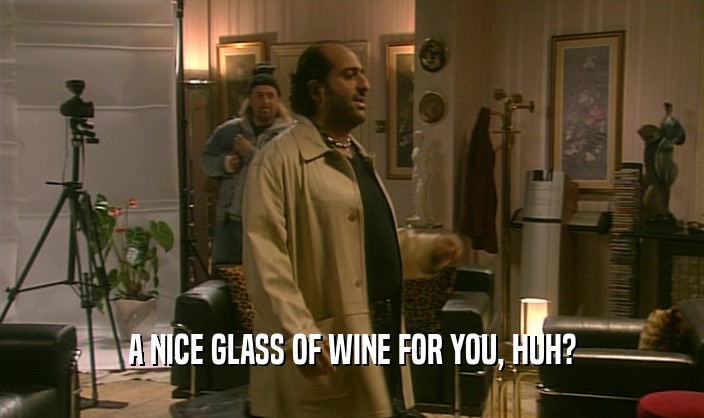 A NICE GLASS OF WINE FOR YOU, HUH?  