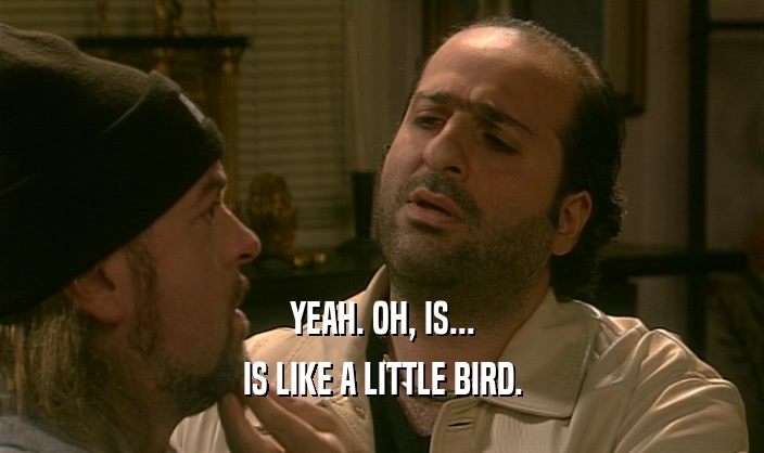 YEAH. OH, IS... IS LIKE A LITTLE BIRD. 