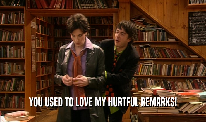 YOU USED TO LOVE MY HURTFUL REMARKS!  