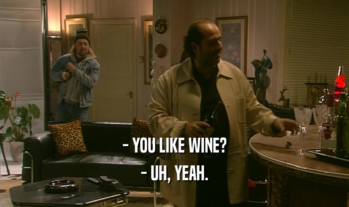 - YOU LIKE WINE? - UH, YEAH. 