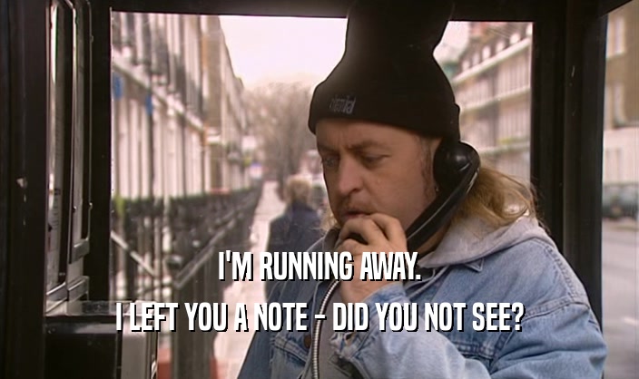 I'M RUNNING AWAY. I LEFT YOU A NOTE - DID YOU NOT SEE? 