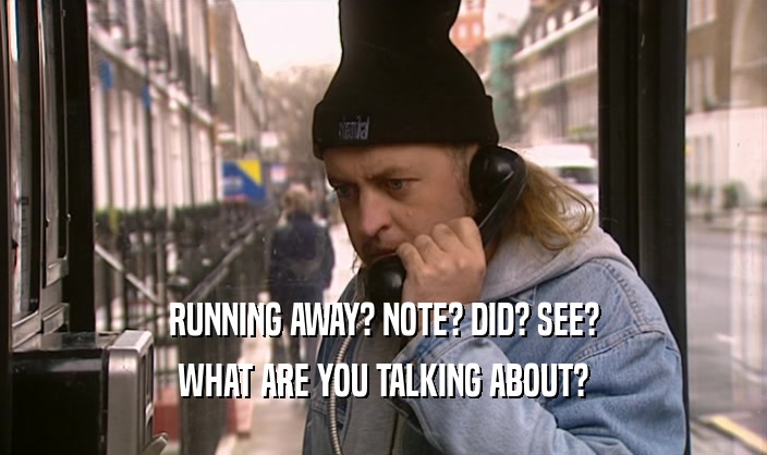 RUNNING AWAY? NOTE? DID? SEE? WHAT ARE YOU TALKING ABOUT? 