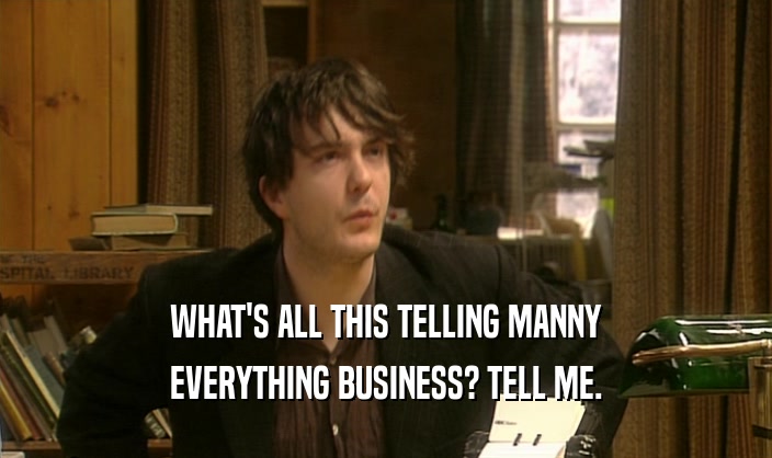 WHAT'S ALL THIS TELLING MANNY EVERYTHING BUSINESS? TELL ME. 