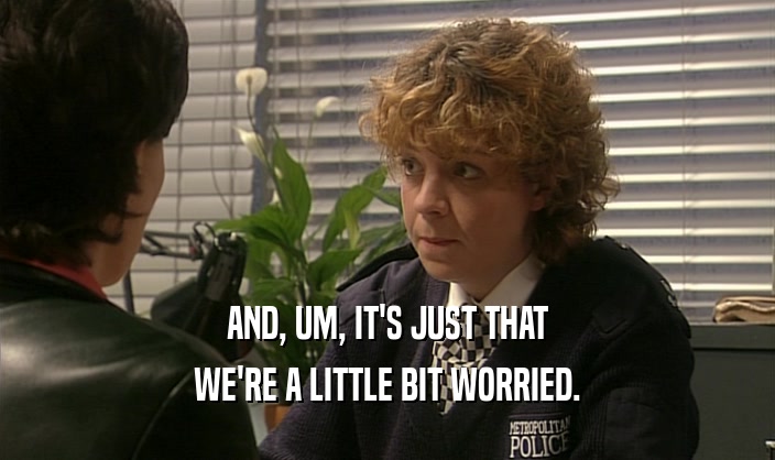 AND, UM, IT'S JUST THAT WE'RE A LITTLE BIT WORRIED. 