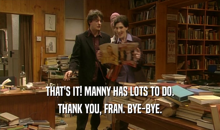 THAT'S IT! MANNY HAS LOTS TO DO.
 THANK YOU, FRAN. BYE-BYE.
 