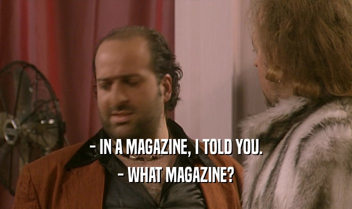 - IN A MAGAZINE, I TOLD YOU. - WHAT MAGAZINE? 