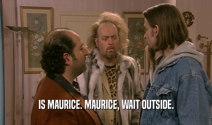 IS MAURICE. MAURICE, WAIT OUTSIDE.
  