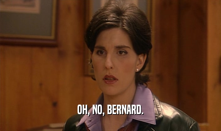 OH, NO, BERNARD.  