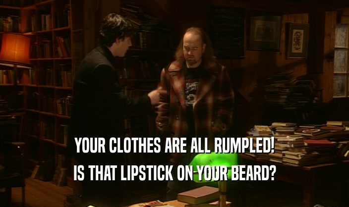 YOUR CLOTHES ARE ALL RUMPLED! IS THAT LIPSTICK ON YOUR BEARD? 