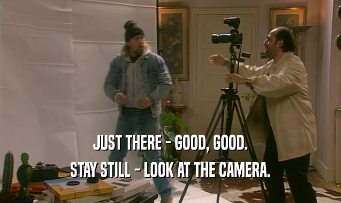 JUST THERE - GOOD, GOOD. STAY STILL - LOOK AT THE CAMERA. 