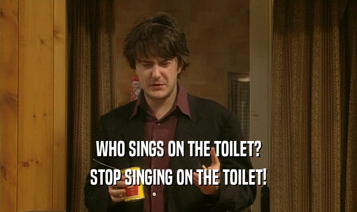WHO SINGS ON THE TOILET? STOP SINGING ON THE TOILET! 