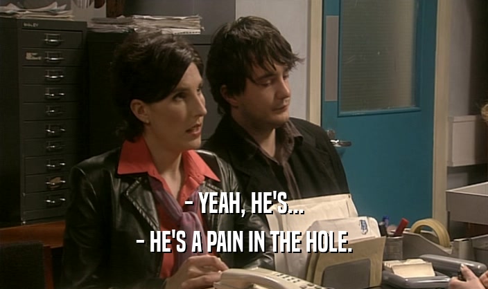 - YEAH, HE'S...
 - HE'S A PAIN IN THE HOLE.
 