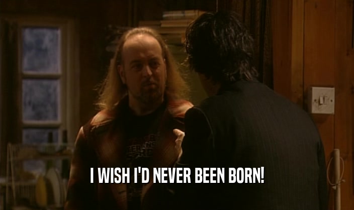 I WISH I'D NEVER BEEN BORN!  