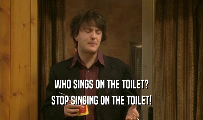 WHO SINGS ON THE TOILET? STOP SINGING ON THE TOILET! 