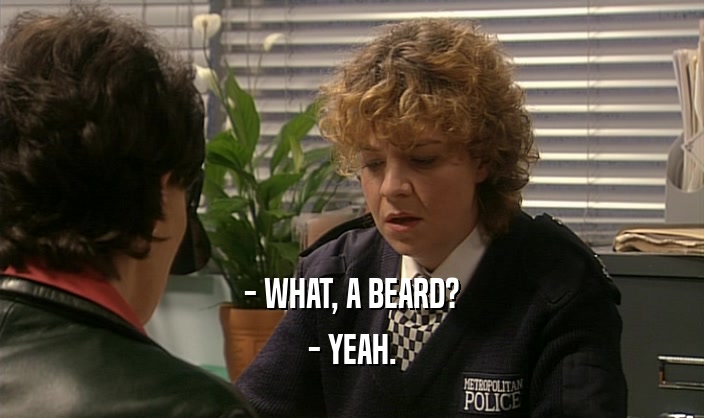 - WHAT, A BEARD?
 - YEAH.
 