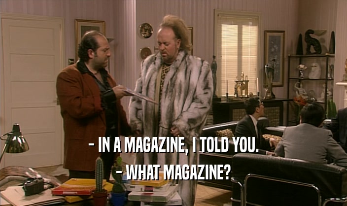 - IN A MAGAZINE, I TOLD YOU. - WHAT MAGAZINE? 