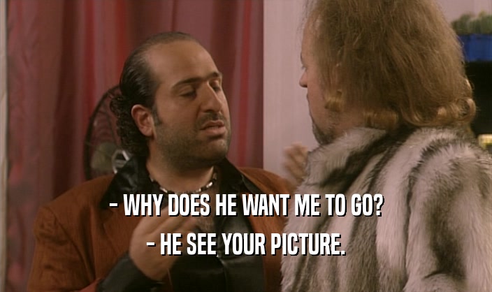 - WHY DOES HE WANT ME TO GO? - HE SEE YOUR PICTURE. 