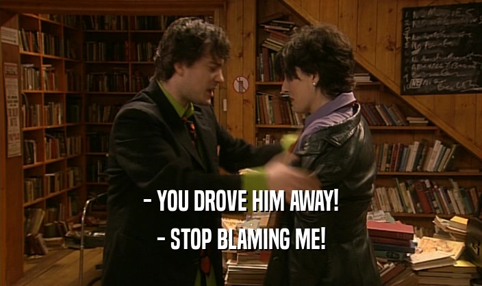 - YOU DROVE HIM AWAY! - STOP BLAMING ME! 