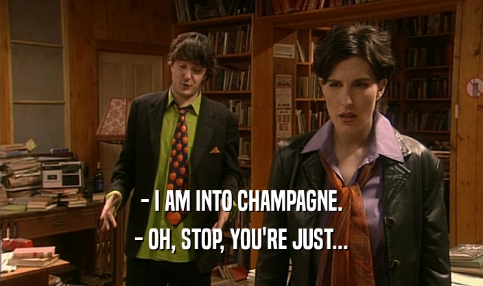 - I AM INTO CHAMPAGNE. - OH, STOP, YOU'RE JUST... 