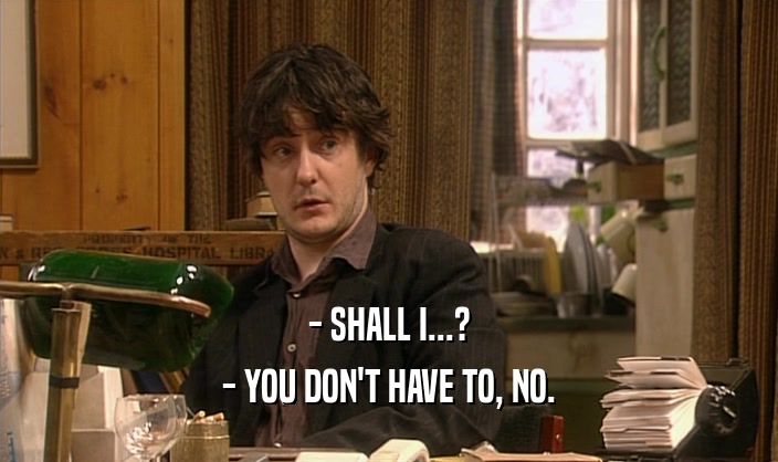 - SHALL I...? - YOU DON'T HAVE TO, NO. 