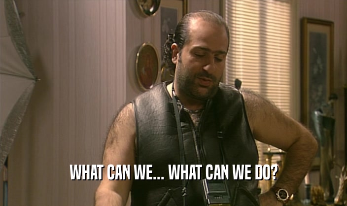 WHAT CAN WE... WHAT CAN WE DO?  