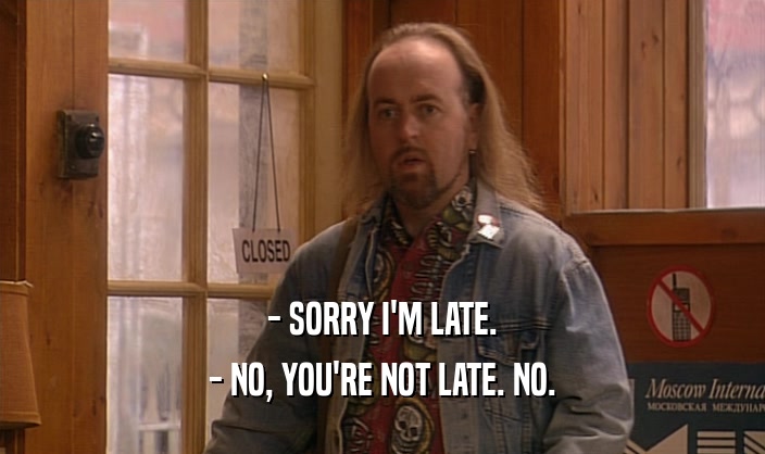 - SORRY I'M LATE. - NO, YOU'RE NOT LATE. NO. 