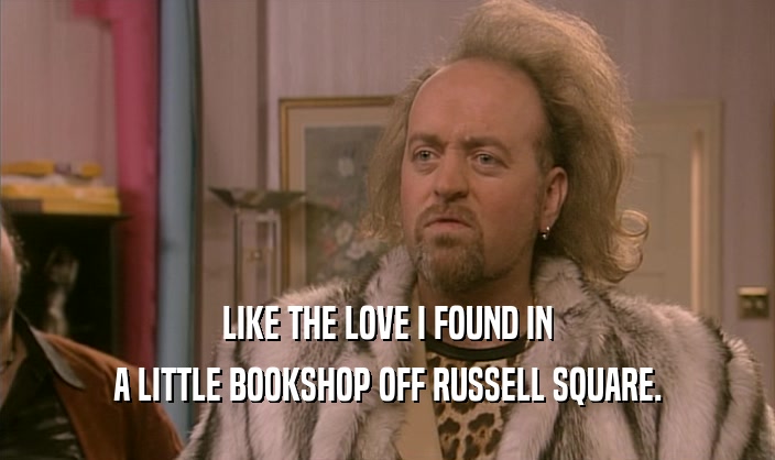 LIKE THE LOVE I FOUND IN A LITTLE BOOKSHOP OFF RUSSELL SQUARE. 