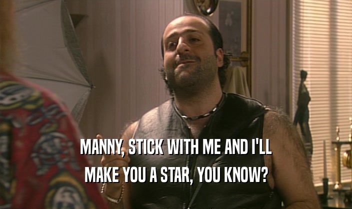 MANNY, STICK WITH ME AND I'LL
 MAKE YOU A STAR, YOU KNOW?
 
