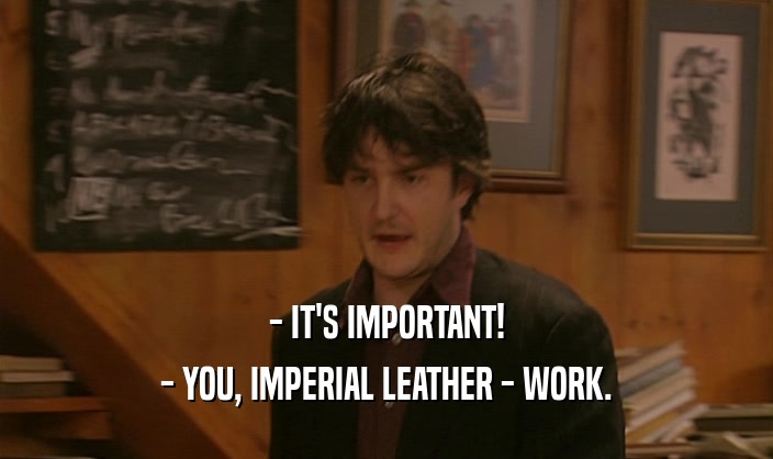 - IT'S IMPORTANT!
 - YOU, IMPERIAL LEATHER - WORK.
 