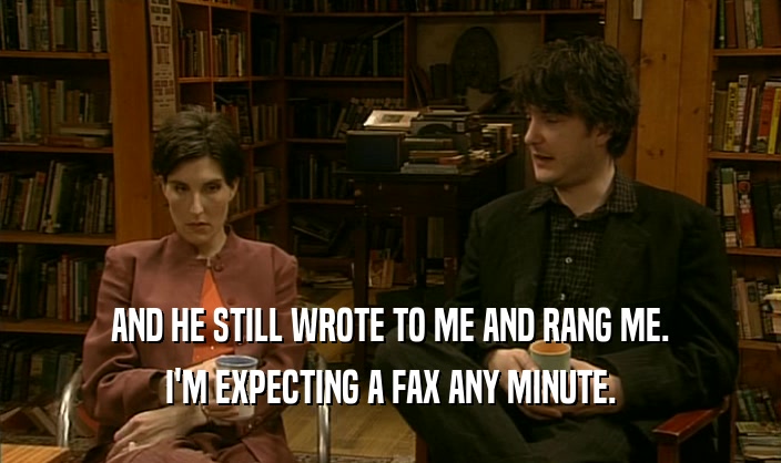 AND HE STILL WROTE TO ME AND RANG ME. I'M EXPECTING A FAX ANY MINUTE. 