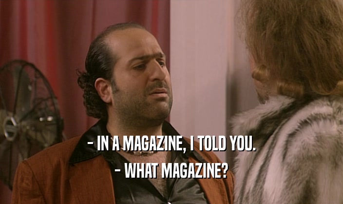- IN A MAGAZINE, I TOLD YOU. - WHAT MAGAZINE? 