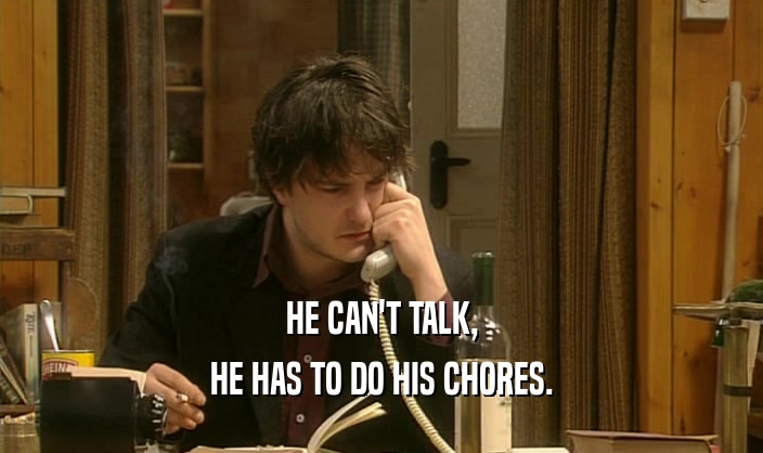 HE CAN'T TALK, HE HAS TO DO HIS CHORES. 